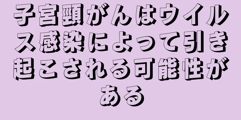 子宮頸がんはウイルス感染によって引き起こされる可能性がある