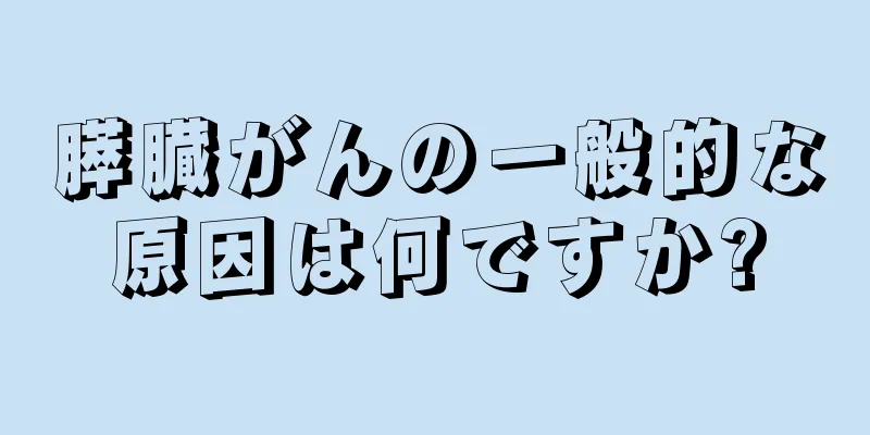 膵臓がんの一般的な原因は何ですか?