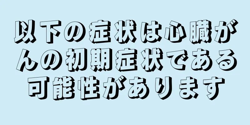 以下の症状は心臓がんの初期症状である可能性があります