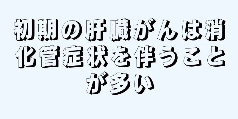 初期の肝臓がんは消化管症状を伴うことが多い
