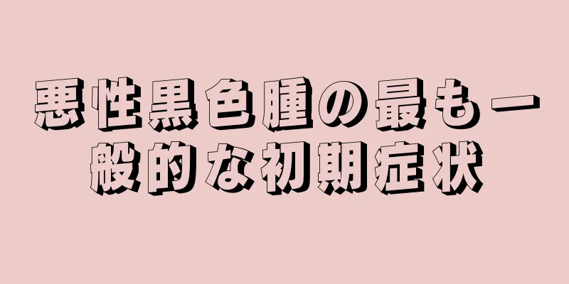 悪性黒色腫の最も一般的な初期症状