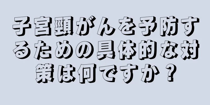 子宮頸がんを予防するための具体的な対策は何ですか？