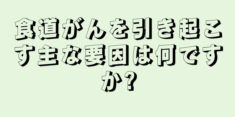 食道がんを引き起こす主な要因は何ですか?