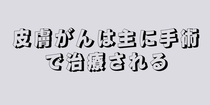 皮膚がんは主に手術で治療される
