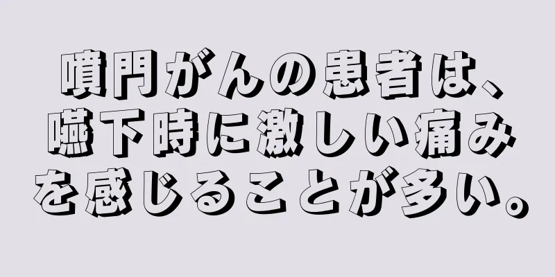 噴門がんの患者は、嚥下時に激しい痛みを感じることが多い。