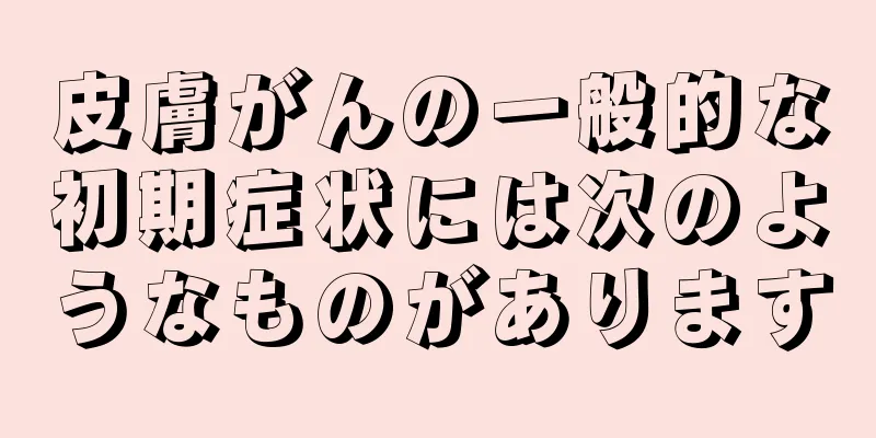 皮膚がんの一般的な初期症状には次のようなものがあります