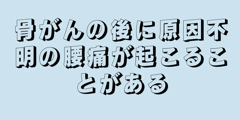 骨がんの後に原因不明の腰痛が起こることがある