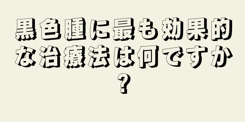 黒色腫に最も効果的な治療法は何ですか?