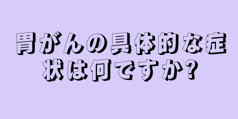 胃がんの具体的な症状は何ですか?