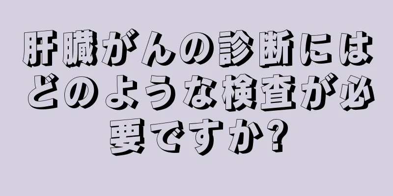 肝臓がんの診断にはどのような検査が必要ですか?