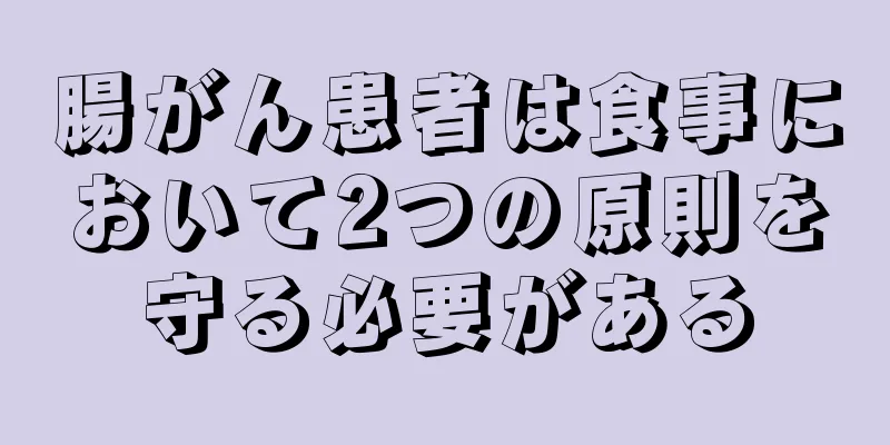 腸がん患者は食事において2つの原則を守る必要がある