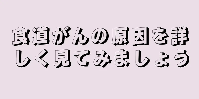 食道がんの原因を詳しく見てみましょう