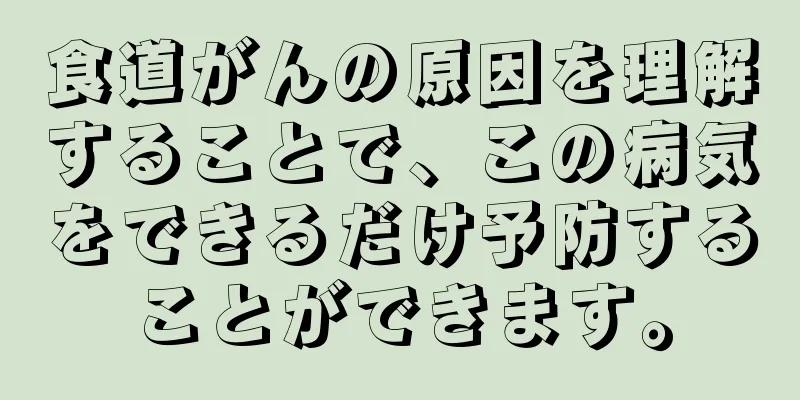食道がんの原因を理解することで、この病気をできるだけ予防することができます。