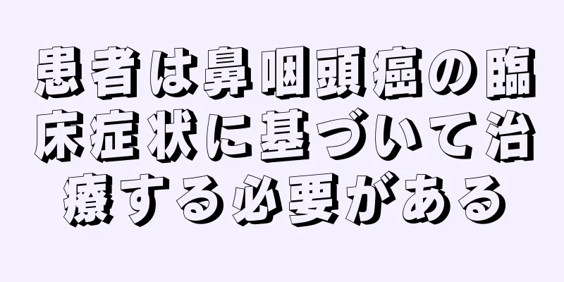 患者は鼻咽頭癌の臨床症状に基づいて治療する必要がある