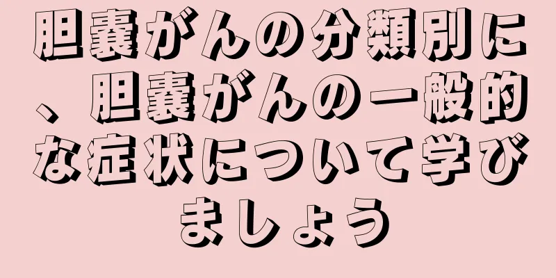 胆嚢がんの分類別に、胆嚢がんの一般的な症状について学びましょう
