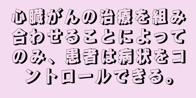 心臓がんの治療を組み合わせることによってのみ、患者は病状をコントロールできる。