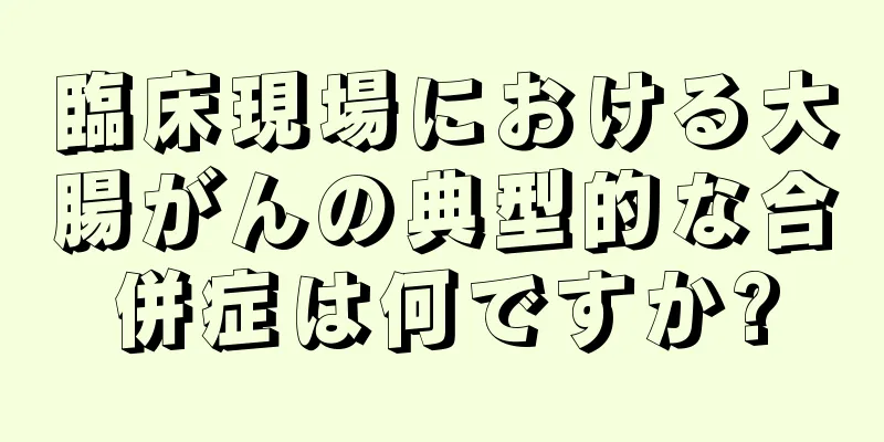 臨床現場における大腸がんの典型的な合併症は何ですか?