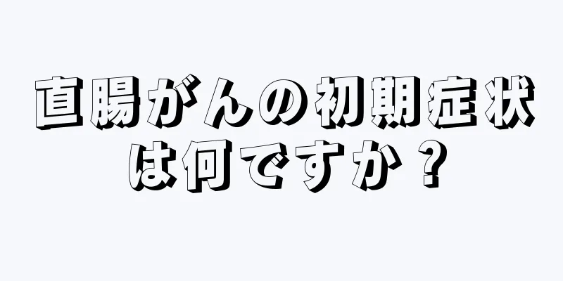 直腸がんの初期症状は何ですか？