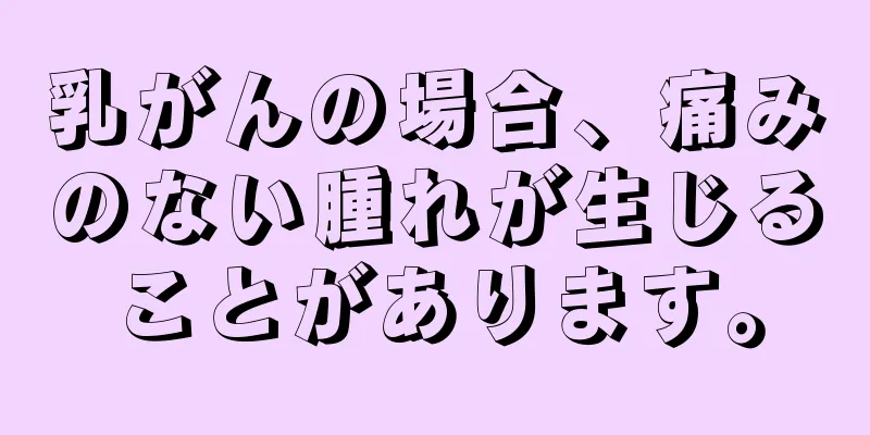乳がんの場合、痛みのない腫れが生じることがあります。