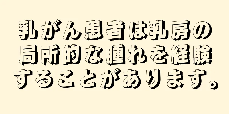 乳がん患者は乳房の局所的な腫れを経験することがあります。