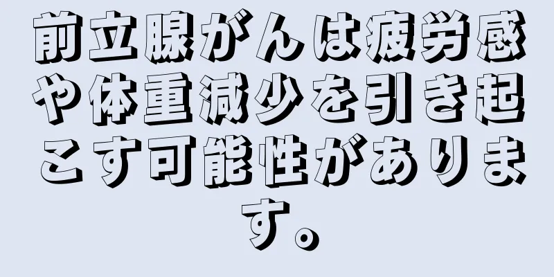 前立腺がんは疲労感や体重減少を引き起こす可能性があります。