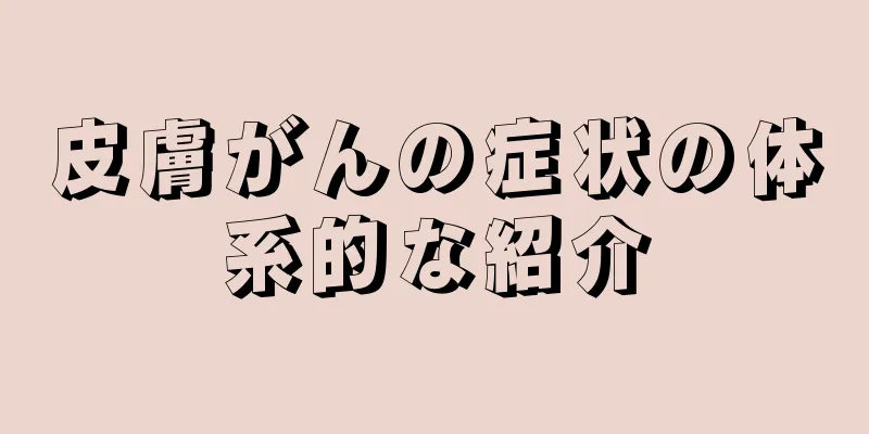 皮膚がんの症状の体系的な紹介
