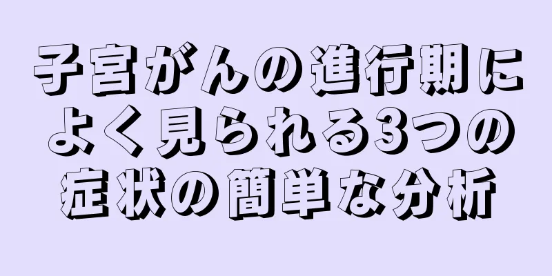 子宮がんの進行期によく見られる3つの症状の簡単な分析