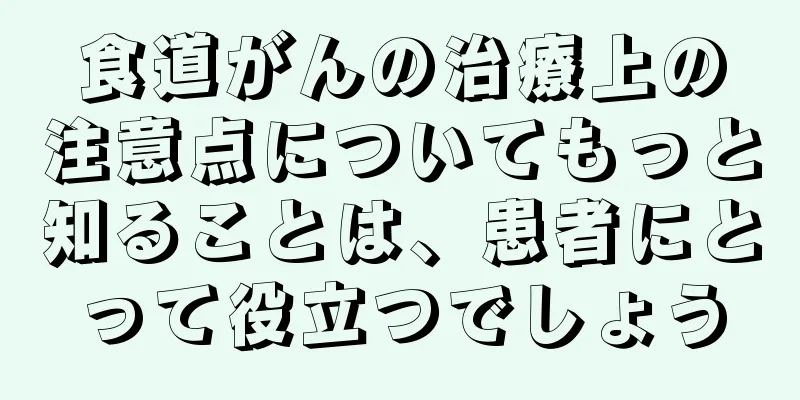 食道がんの治療上の注意点についてもっと知ることは、患者にとって役立つでしょう