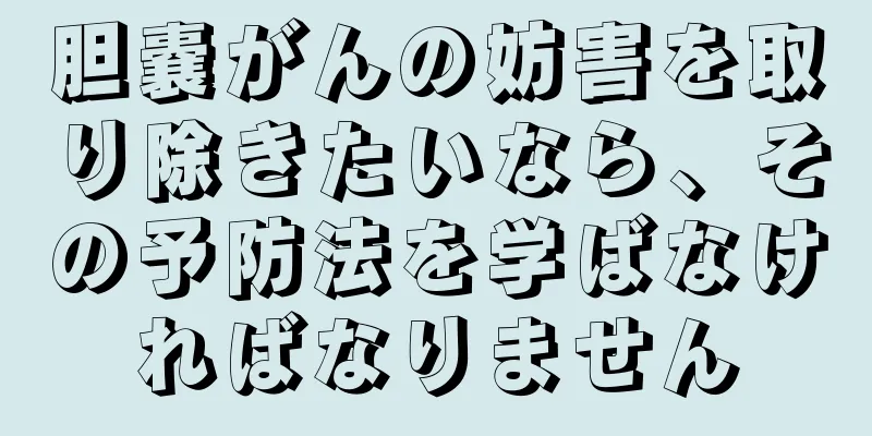 胆嚢がんの妨害を取り除きたいなら、その予防法を学ばなければなりません