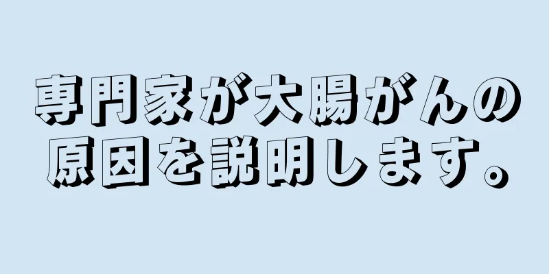 専門家が大腸がんの原因を説明します。