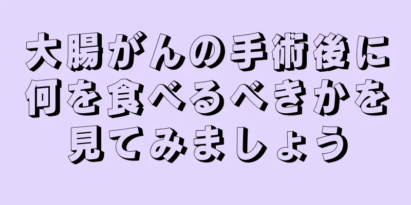 大腸がんの手術後に何を食べるべきかを見てみましょう