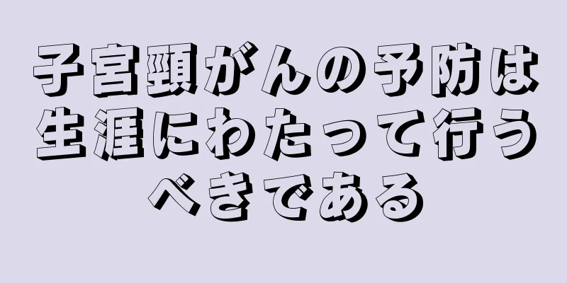 子宮頸がんの予防は生涯にわたって行うべきである