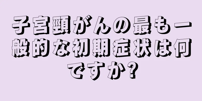 子宮頸がんの最も一般的な初期症状は何ですか?