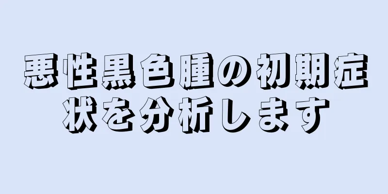 悪性黒色腫の初期症状を分析します