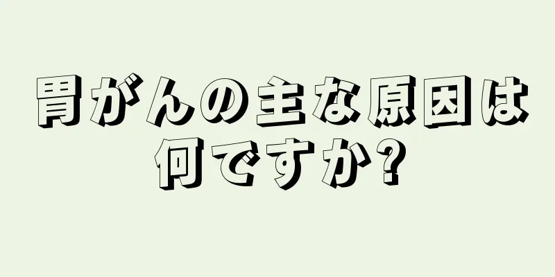 胃がんの主な原因は何ですか?