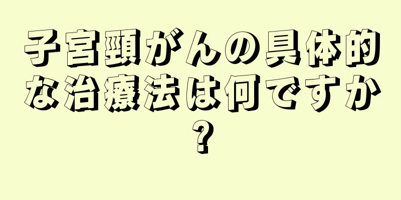 子宮頸がんの具体的な治療法は何ですか?