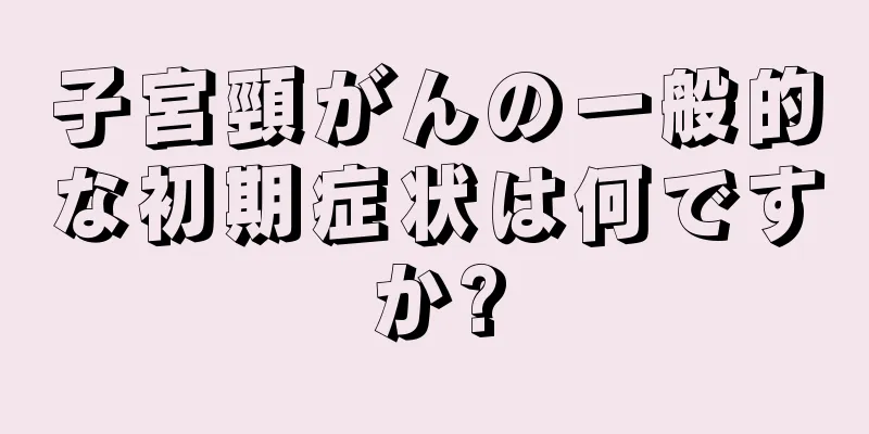 子宮頸がんの一般的な初期症状は何ですか?