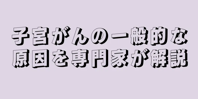 子宮がんの一般的な原因を専門家が解説