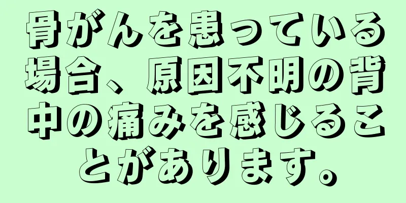 骨がんを患っている場合、原因不明の背中の痛みを感じることがあります。