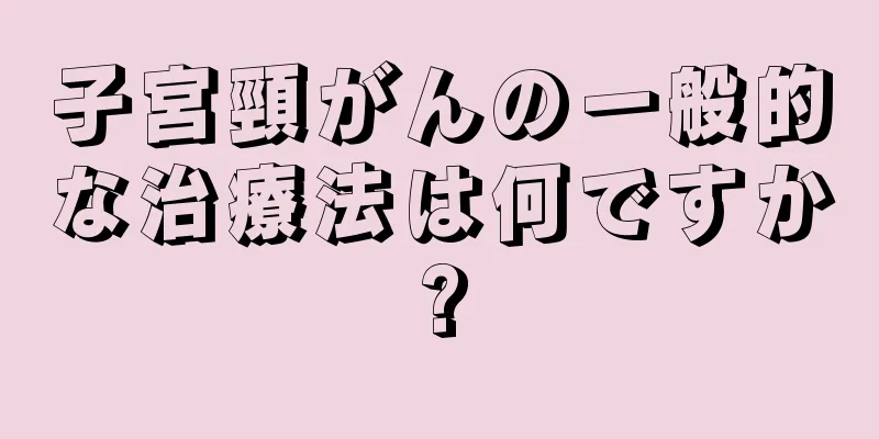 子宮頸がんの一般的な治療法は何ですか?
