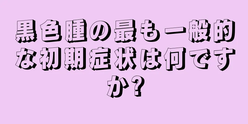黒色腫の最も一般的な初期症状は何ですか?