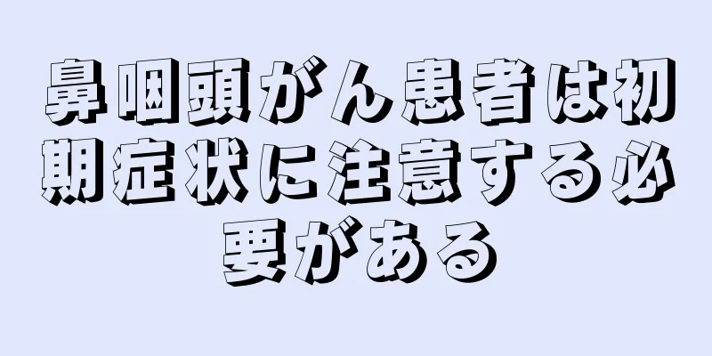 鼻咽頭がん患者は初期症状に注意する必要がある