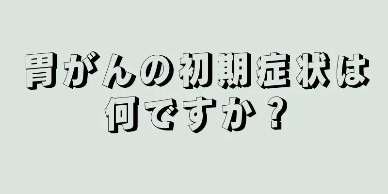 胃がんの初期症状は何ですか？