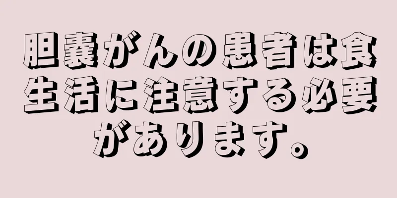 胆嚢がんの患者は食生活に注意する必要があります。
