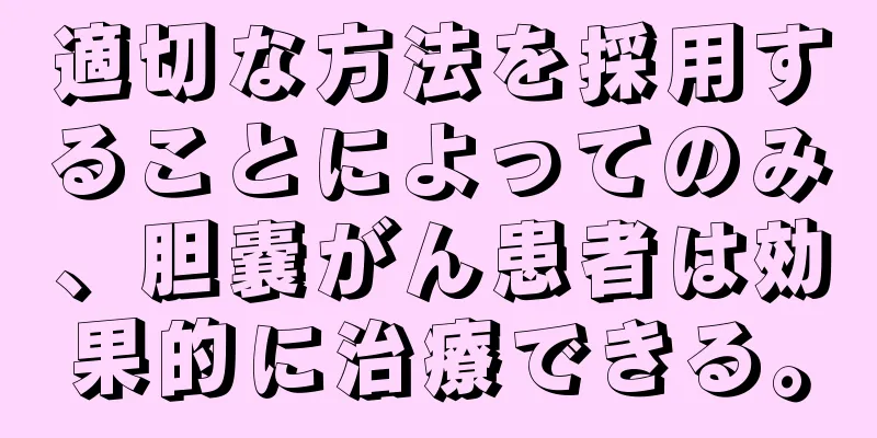 適切な方法を採用することによってのみ、胆嚢がん患者は効果的に治療できる。