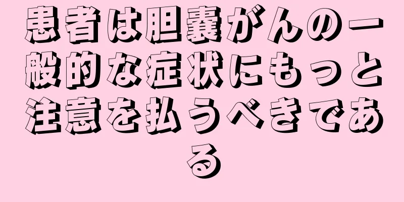 患者は胆嚢がんの一般的な症状にもっと注意を払うべきである
