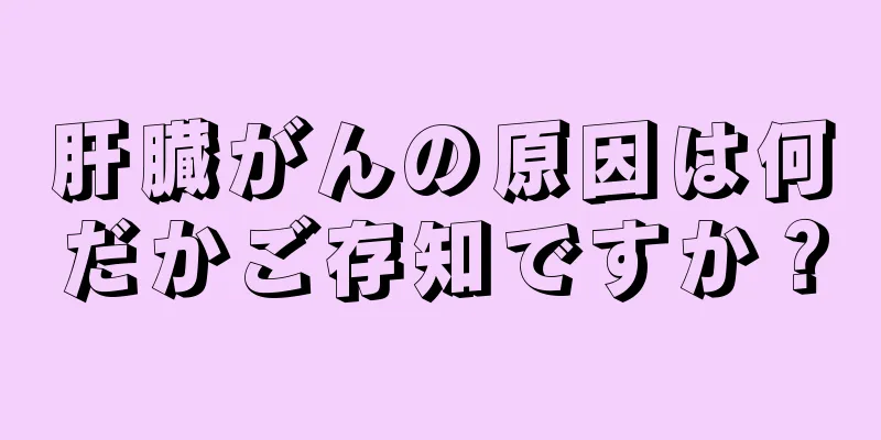 肝臓がんの原因は何だかご存知ですか？