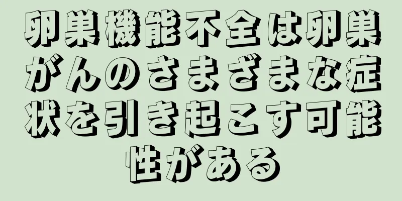 卵巣機能不全は卵巣がんのさまざまな症状を引き起こす可能性がある