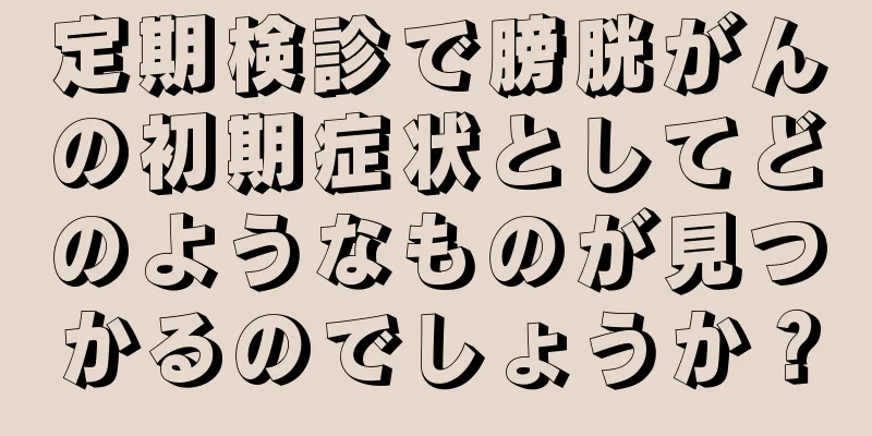 定期検診で膀胱がんの初期症状としてどのようなものが見つかるのでしょうか？