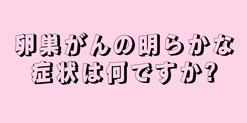 卵巣がんの明らかな症状は何ですか?